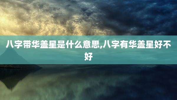 八字带华盖星是什么意思,八字有华盖星好不好