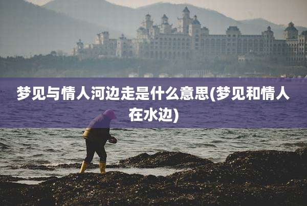 梦见与情人河边走是什么意思(梦见和情人在水边)