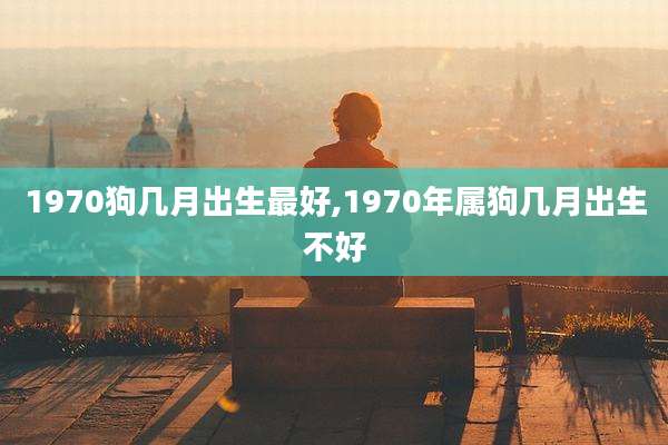 1970狗几月出生最好,1970年属狗几月出生不好