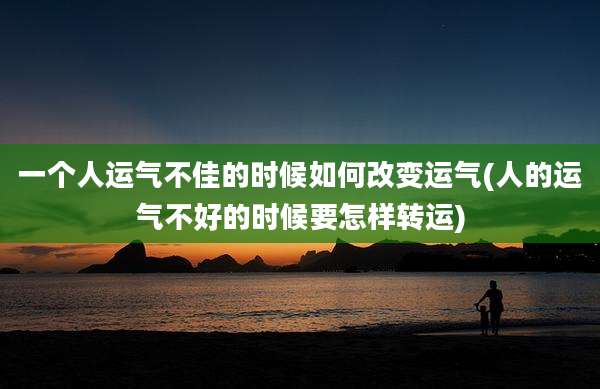 一个人运气不佳的时候如何改变运气(人的运气不好的时候要怎样转运)