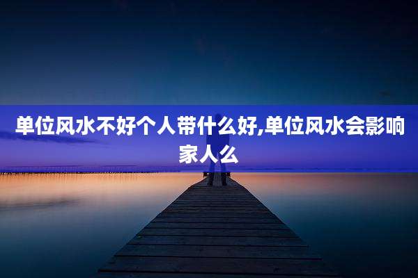 单位风水不好个人带什么好,单位风水会影响家人么