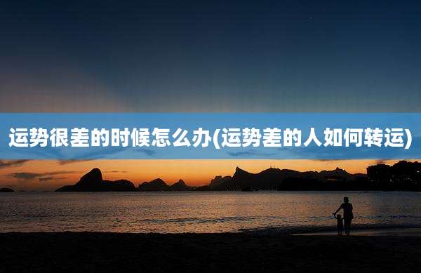 运势很差的时候怎么办(运势差的人如何转运)
