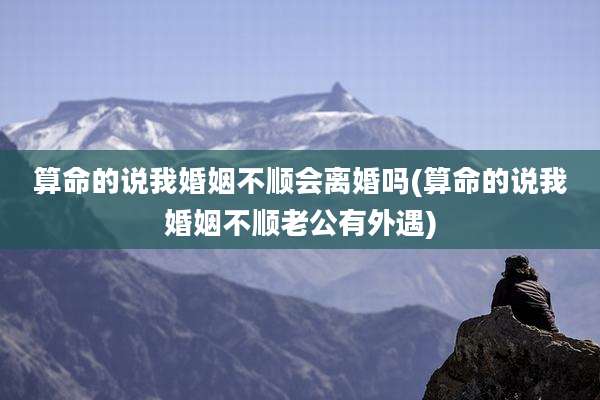 算命的说我婚姻不顺会离婚吗(算命的说我婚姻不顺老公有外遇)