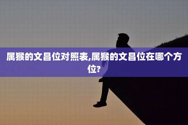 属猴的文昌位对照表,属猴的文昌位在哪个方位?