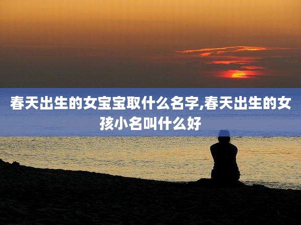 春天出生的女宝宝取什么名字,春天出生的女孩小名叫什么好