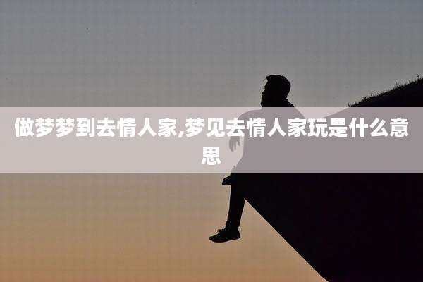 做梦梦到去情人家,梦见去情人家玩是什么意思