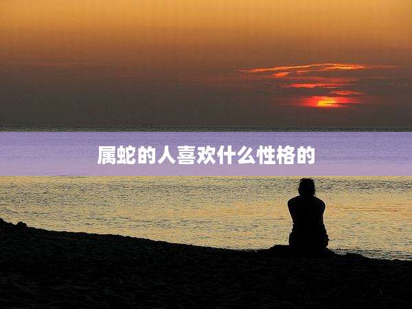 属蛇的人喜欢什么性格的