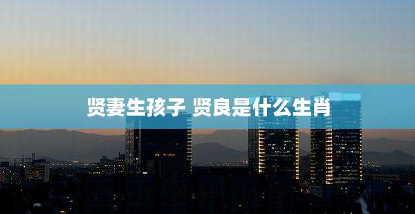 贤妻生孩子 贤良是什么生肖
