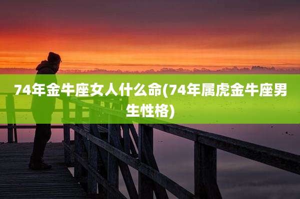 74年金牛座女人什么命(74年属虎金牛座男生性格)