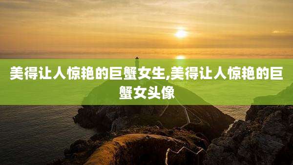 美得让人惊艳的巨蟹女生,美得让人惊艳的巨蟹女头像