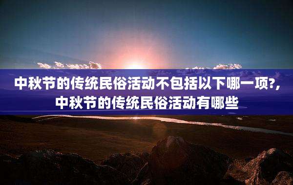 中秋节的传统民俗活动不包括以下哪一项?,中秋节的传统民俗活动有哪些