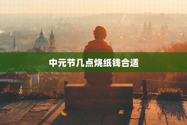 中元节几点烧纸钱合适