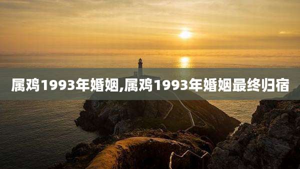 属鸡1993年婚姻,属鸡1993年婚姻最终归宿