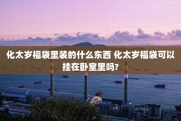 化太岁福袋里装的什么东西 化太岁福袋可以挂在卧室里吗?