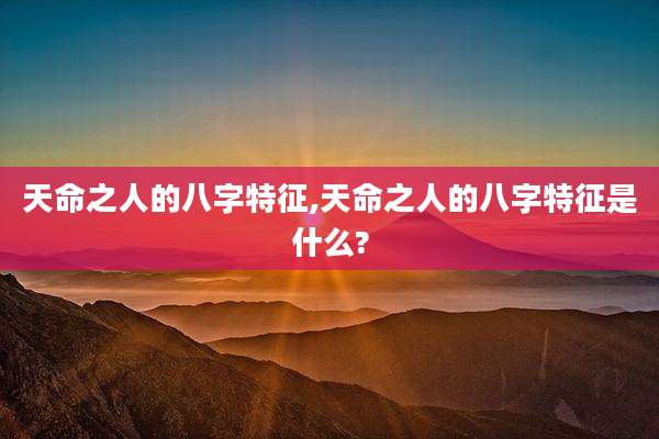 天命之人的八字特征,天命之人的八字特征是什么?