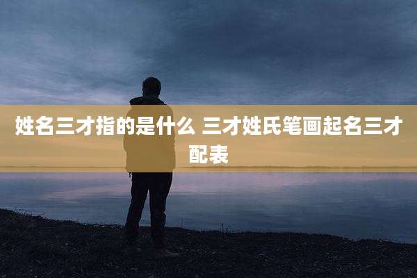 姓名三才指的是什么 三才姓氏笔画起名三才配表