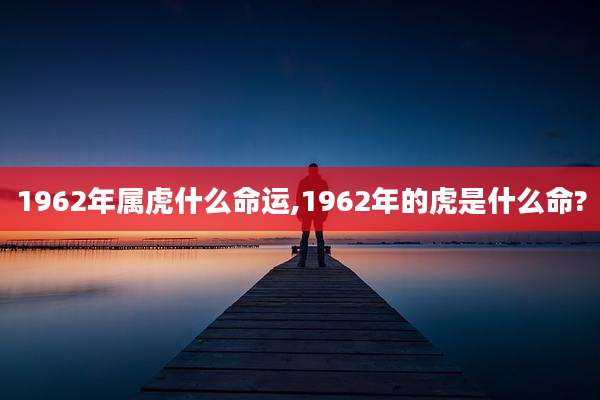 1962年属虎什么命运,1962年的虎是什么命?
