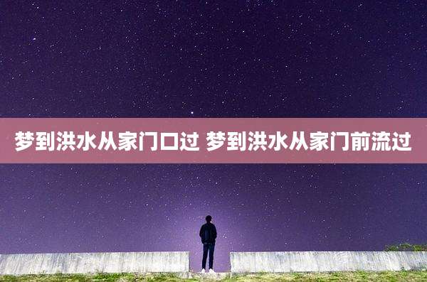 梦到洪水从家门口过 梦到洪水从家门前流过