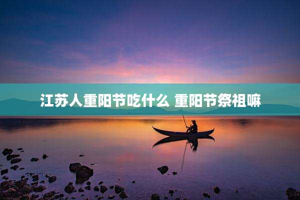 江苏人重阳节吃什么 重阳节祭祖嘛