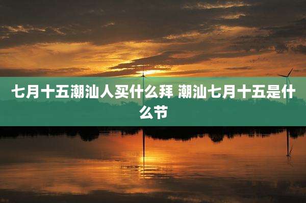 七月十五潮汕人买什么拜 潮汕七月十五是什么节