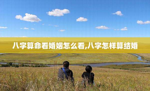 八字算命看婚姻怎么看,八字怎样算结婚