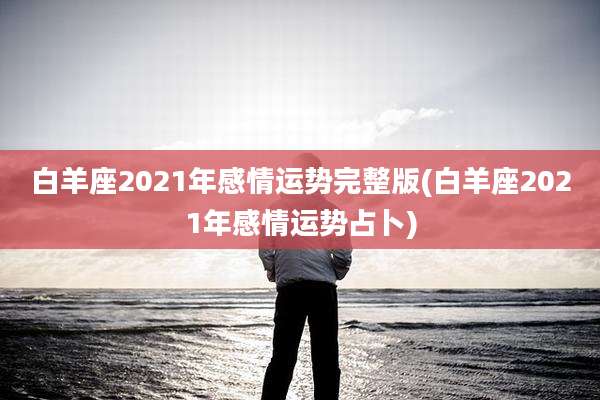 白羊座2021年感情运势完整版(白羊座2021年感情运势占卜)