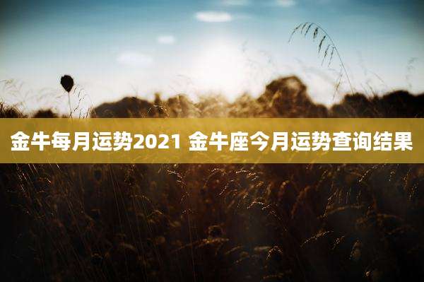 金牛每月运势2021 金牛座今月运势查询结果