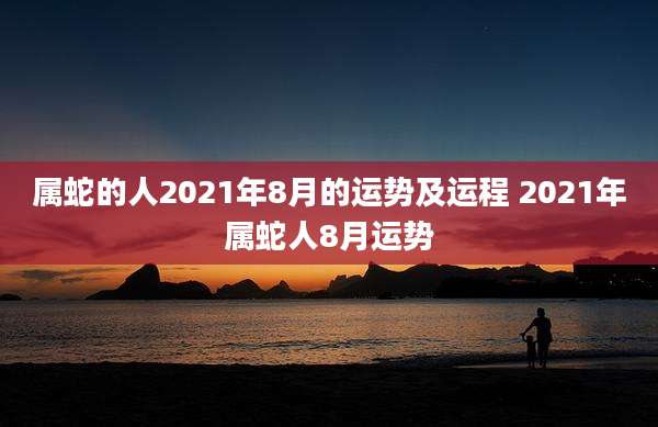 属蛇的人2021年8月的运势及运程 2021年属蛇人8月运势