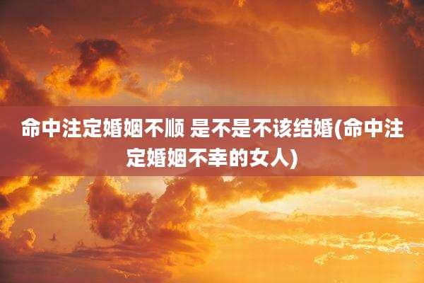 命中注定婚姻不顺 是不是不该结婚(命中注定婚姻不幸的女人)