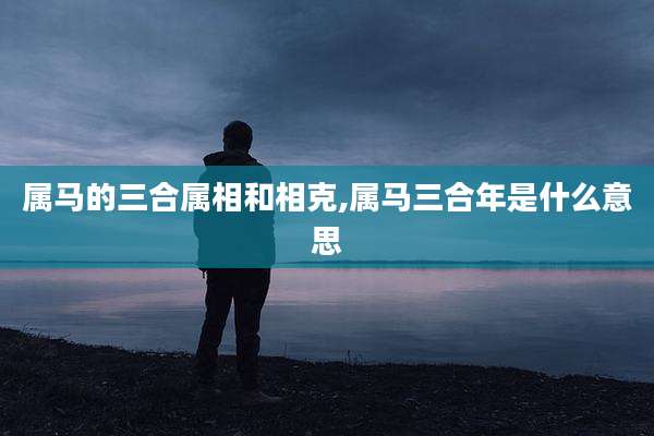 属马的三合属相和相克,属马三合年是什么意思