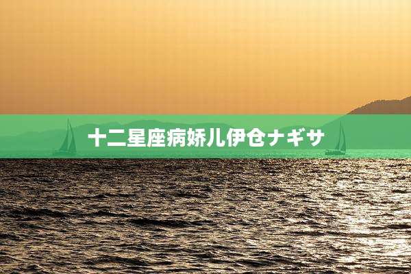 十二星座病娇儿伊仓ナギサ
