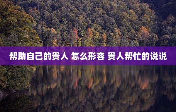 帮助自己的贵人 怎么形容 贵人帮忙的说说