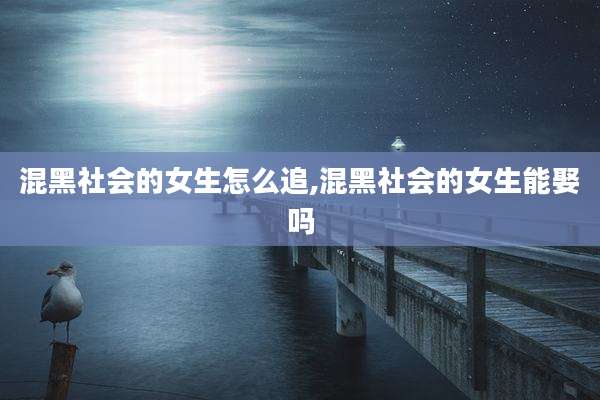 混黑社会的女生怎么追,混黑社会的女生能娶吗
