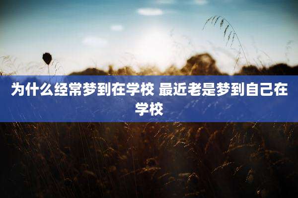 为什么经常梦到在学校 最近老是梦到自己在学校