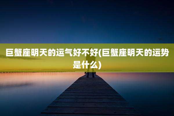 巨蟹座明天的运气好不好(巨蟹座明天的运势是什么)