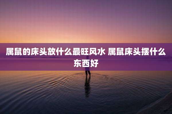 属鼠的床头放什么最旺风水 属鼠床头摆什么东西好