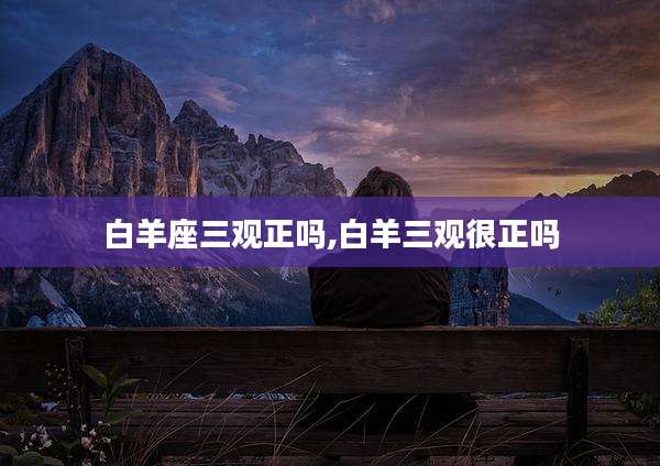 白羊座三观正吗,白羊三观很正吗