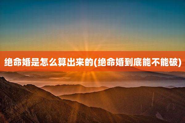 绝命婚是怎么算出来的(绝命婚到底能不能破)