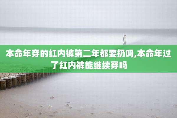 本命年穿的红内裤第二年都要扔吗,本命年过了红内裤能继续穿吗