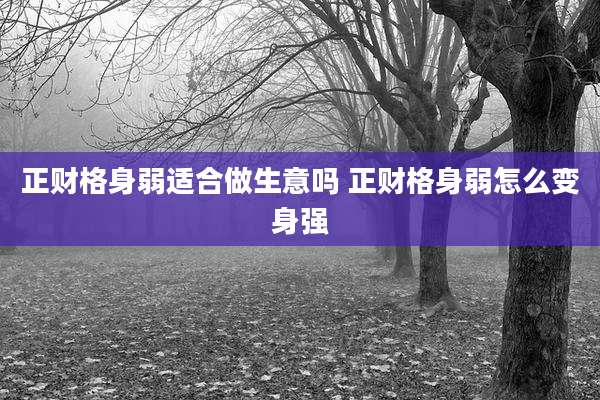 正财格身弱适合做生意吗 正财格身弱怎么变身强