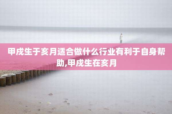 甲戍生于亥月适合做什么行业有利于自身帮助,甲戍生在亥月