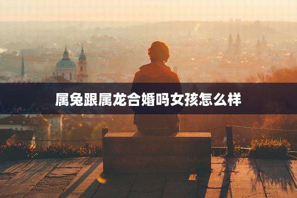 属兔跟属龙合婚吗女孩怎么样