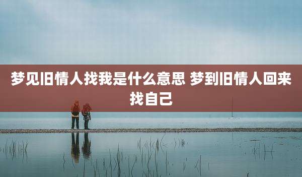梦见旧情人找我是什么意思 梦到旧情人回来找自己