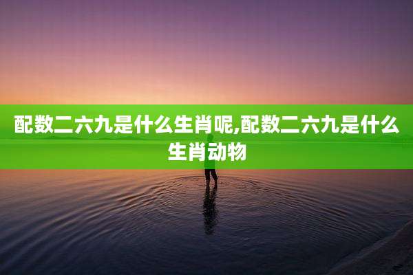 配数二六九是什么生肖呢,配数二六九是什么生肖动物