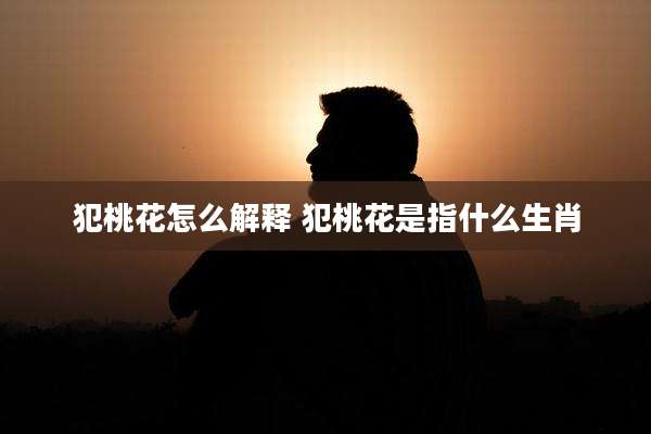 犯桃花怎么解释 犯桃花是指什么生肖