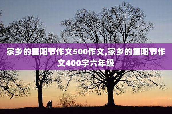 家乡的重阳节作文500作文,家乡的重阳节作文400字六年级