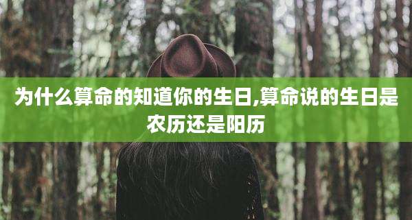 为什么算命的知道你的生日,算命说的生日是农历还是阳历