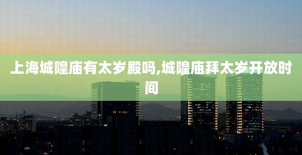 上海城隍庙有太岁殿吗,城隍庙拜太岁开放时间