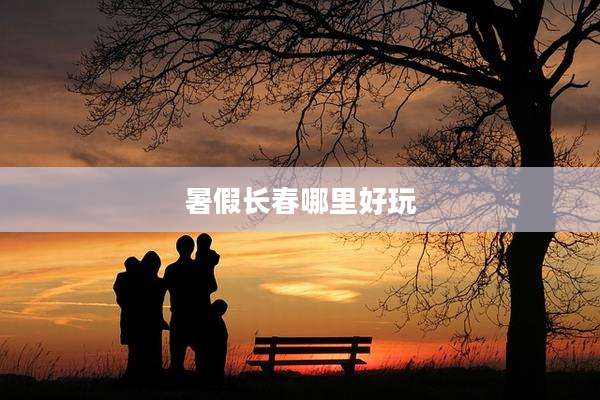 暑假长春哪里好玩