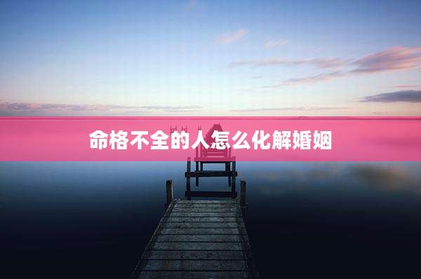 命格不全的人怎么化解婚姻